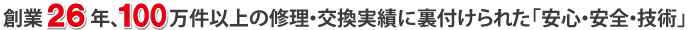 創業26年、168万件の修理・交換実績に裏付けられた「安心・安全・技術」