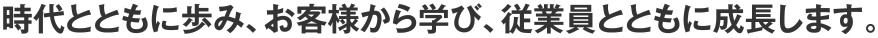 時代とともに歩み、お客様から学び、従業員とともに成長します。