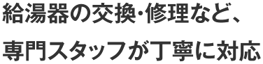 給湯器の交換・修理など、専門スタッフが丁寧に対応