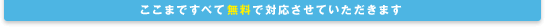 ここまですべて無料で対応させていただきます
