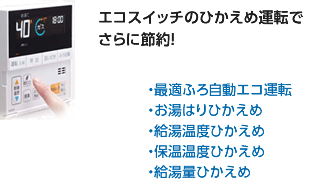 エコスイッチのひかえめ運転でさらに節約！ ・最適ふろ自動エコ運転 ・お湯はりひかえめ ・給湯温度ひかえめ ・保温温度ひかえめ ・給湯量ひかえめ