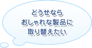 どうせならおしゃれな製品に取り替えたい