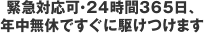 緊急対応可・24時間365日、年中無休ですぐに駆けつけます