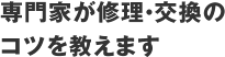 専門家が修理・交換のコツを教えます