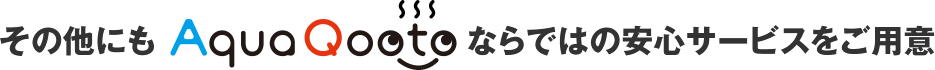 その他にもAquaQootoならではの安心サービスをご用意
