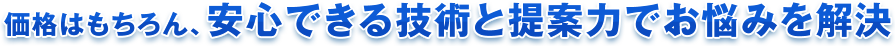 価格はもちろん、安心できる技術と提案力でお悩みを解決