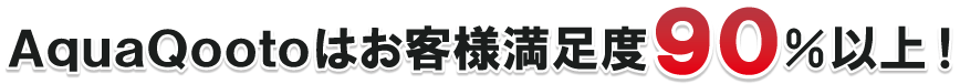 AquaQootoはお客様満足度90％以上