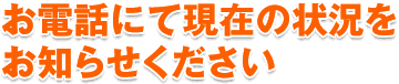 お電話にて現在の状況をお知らせください
