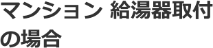 マンション 給湯器取付の場合