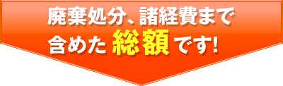 廃棄処分、諸経費まで含めた総額です！