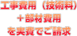 工事費用（技術料）＋部材費用を実費でご請求