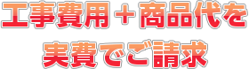 工事費用＋商品代を実費でご請求
