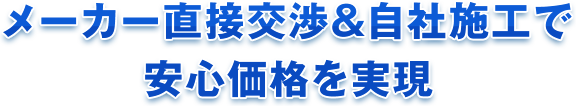 メーカー直接交渉＆自社施工で安心価格を実現