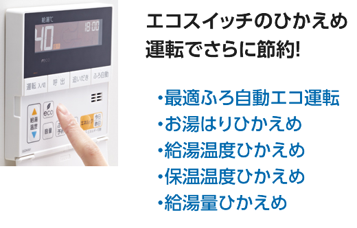 エコスイッチのひかえめ運転でさらに節約！ ・最適ふろ自動エコ運転 ・お湯はりひかえめ ・給湯温度ひかえめ ・保温温度ひかえめ ・給湯量ひかえめ
