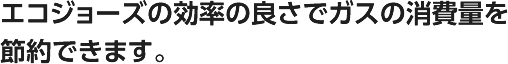 エコジョーズの効率の良さでガスの消費量を節約できます。