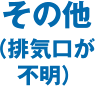 その他（排気口が不明）