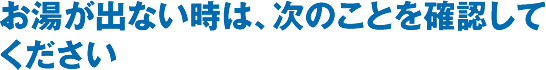 お湯が出ない時は、次のことを確認してください