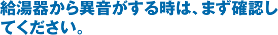 給湯器から異音がする時は、まず確認してください。
