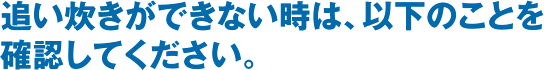 追い炊きができない時は、以下のことを確認してください。