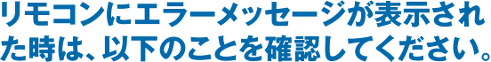 リモコンにエラーメッセージが表示された時は、以下のことを確認してください。