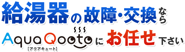 給湯器の故障・交換ならAquaQooto【アクアキュート】にお任せ下さい