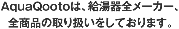 AquaQootoは、給湯器全メーカー、全商品の取り扱いをしております。